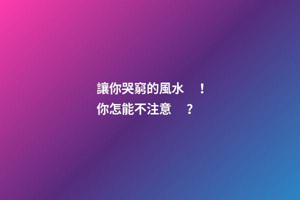 讓你哭窮的風水！你怎能不注意？